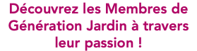 Découvrez les Membres de Génération Jardin à travers leur passion !