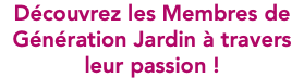 Découvrez les Membres de Génération Jardin à travers leur passion !